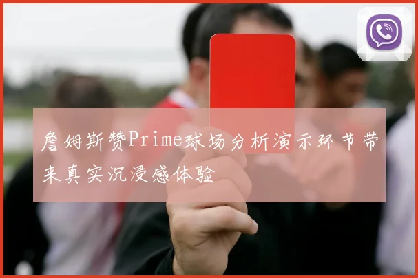 詹姆斯赞Prime球场分析演示环节带来真实沉浸感体验
