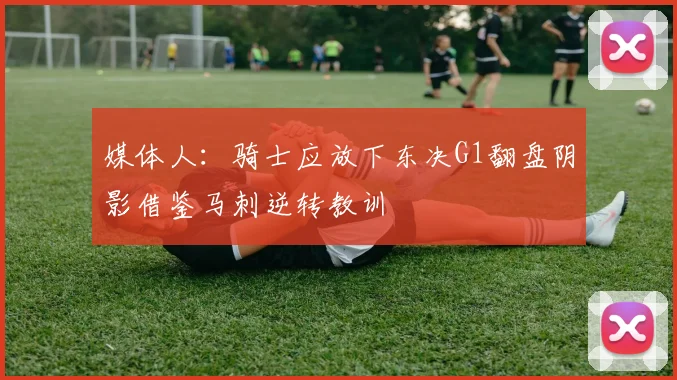 媒体人：骑士应放下东决G1翻盘阴影借鉴马刺逆转教训