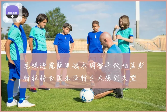 意媒透露萨里战术调整导致帕莱斯特拉转会国米亚特兰大感到失望