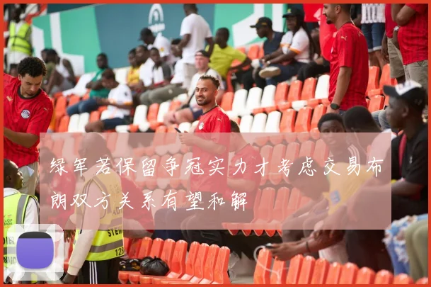 绿军若保留争冠实力才考虑交易布朗双方关系有望和解
