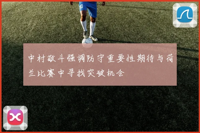 中村敬斗强调防守重要性期待与荷兰比赛中寻找突破机会