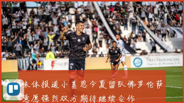 米体报道小基恩今夏留队佛罗伦萨意愿强烈双方期待继续合作