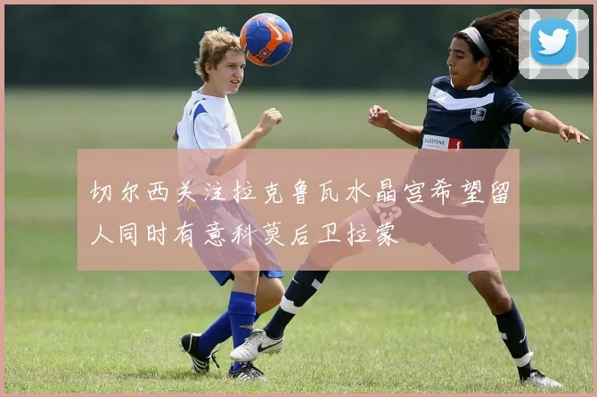 切尔西关注拉克鲁瓦水晶宫希望留人同时有意科莫后卫拉蒙
