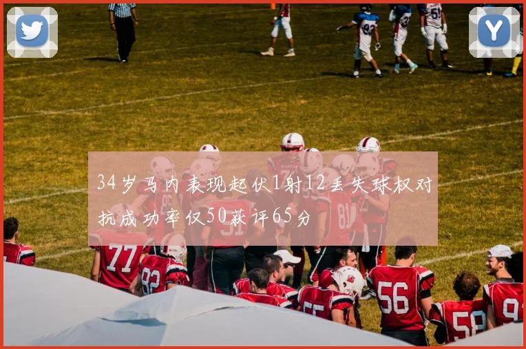 34岁马内表现起伏1射12丢失球权对抗成功率仅50获评65分