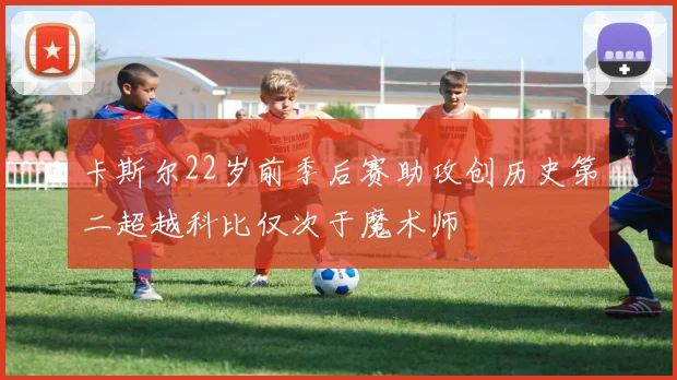 卡斯尔22岁前季后赛助攻创历史第二超越科比仅次于魔术师