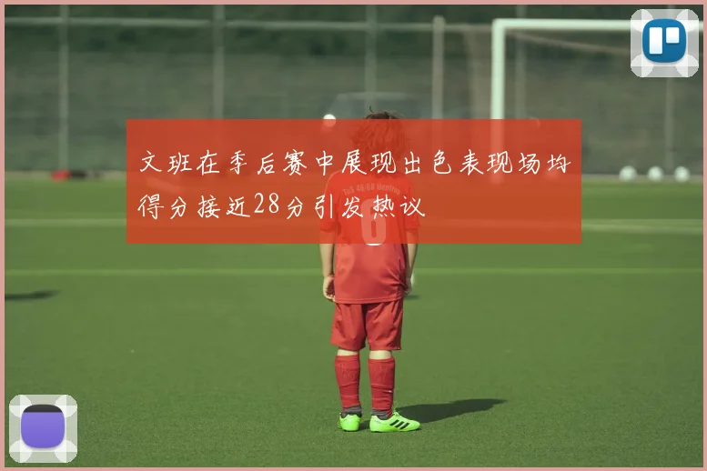 文班在季后赛中展现出色表现场均得分接近28分引发热议