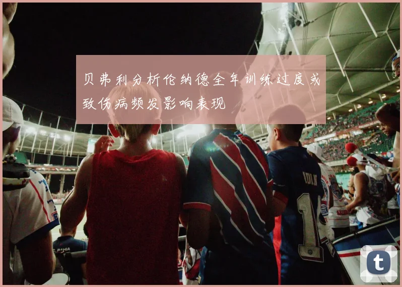 贝弗利分析伦纳德全年训练过度或致伤病频发影响表现