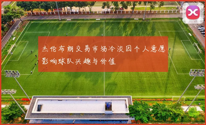 杰伦布朗交易市场冷淡因个人意愿影响球队兴趣与价值
