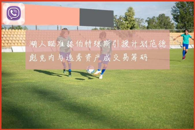 湖人瞄准赫伯特琼斯引援计划范德彪克内与选秀资产成交易筹码