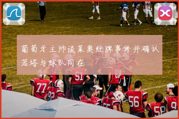 葡萄牙主帅谈莱奥红牌事件并确认若塔与球队同在