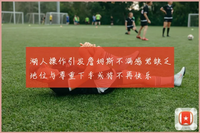 湖人操作引发詹姆斯不满感觉缺乏地位与尊重下季或将不再快乐